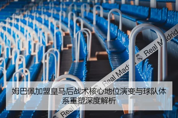 姆巴佩加盟皇马后战术核心地位演变与球队体系重塑深度解析