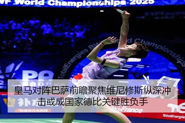 皇马对阵巴萨前瞻聚焦维尼修斯纵深冲击或成国家德比关键胜负手