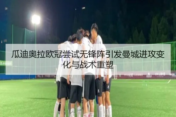 瓜迪奥拉欧冠尝试无锋阵引发曼城进攻变化与战术重塑
