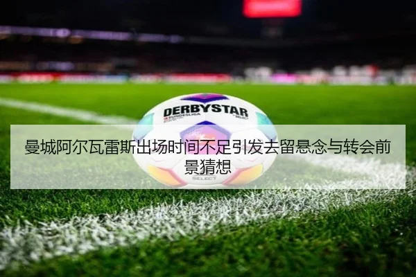 曼城阿尔瓦雷斯出场时间不足引发去留悬念与转会前景猜想