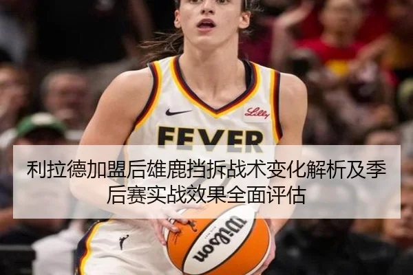 利拉德加盟后雄鹿挡拆战术变化解析及季后赛实战效果全面评估