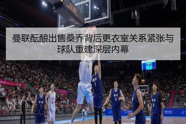 曼联酝酿出售桑乔背后更衣室关系紧张与球队重建深层内幕
