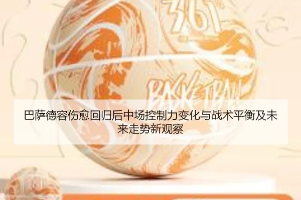 巴萨德容伤愈回归后中场控制力变化与战术平衡及未来走势新观察
