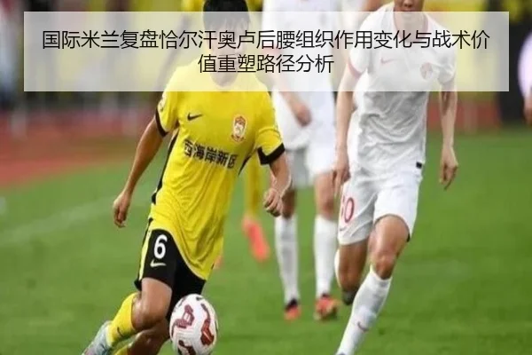 国际米兰复盘恰尔汗奥卢后腰组织作用变化与战术价值重塑路径分析