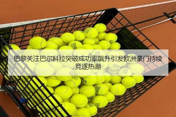 巴黎关注巴尔科拉突破成功率飙升引发欧洲豪门持续竞逐热潮
