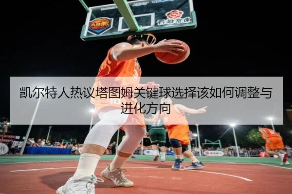 凯尔特人热议塔图姆关键球选择该如何调整与进化方向