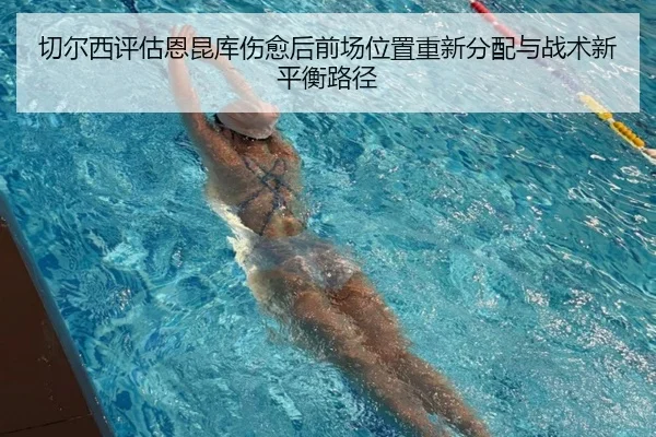 切尔西评估恩昆库伤愈后前场位置重新分配与战术新平衡路径