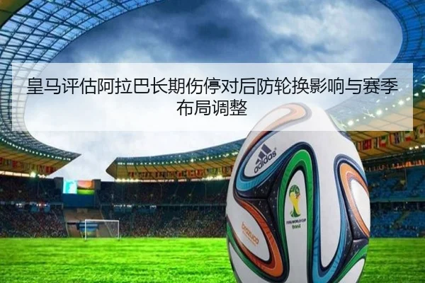 皇马评估阿拉巴长期伤停对后防轮换影响与赛季布局调整