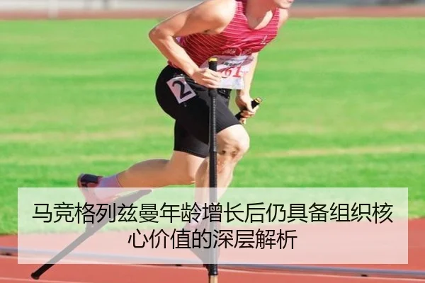 马竞格列兹曼年龄增长后仍具备组织核心价值的深层解析