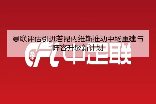 曼联评估引进若昂内维斯推动中场重建与阵容升级新计划