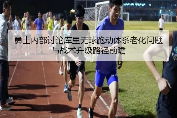 勇士内部讨论库里无球跑动体系老化问题与战术升级路径前瞻