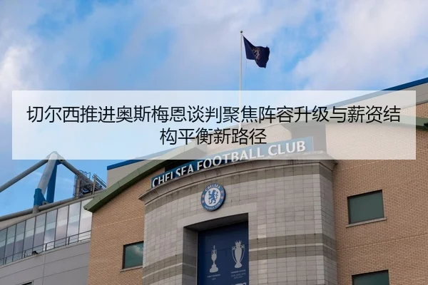 切尔西推进奥斯梅恩谈判聚焦阵容升级与薪资结构平衡新路径