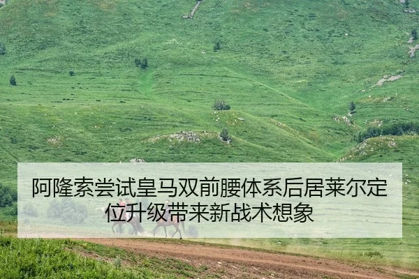 阿隆索尝试皇马双前腰体系后居莱尔定位升级带来新战术想象