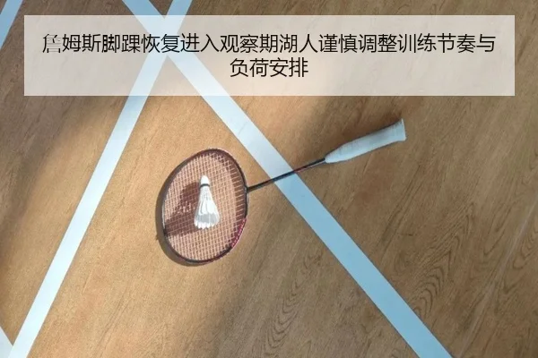 詹姆斯脚踝恢复进入观察期湖人谨慎调整训练节奏与负荷安排