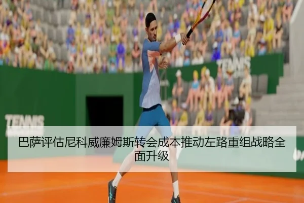 巴萨评估尼科威廉姆斯转会成本推动左路重组战略全面升级