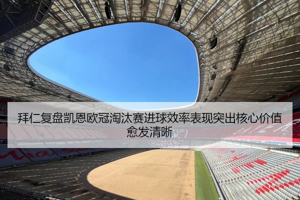 拜仁复盘凯恩欧冠淘汰赛进球效率表现突出核心价值愈发清晰