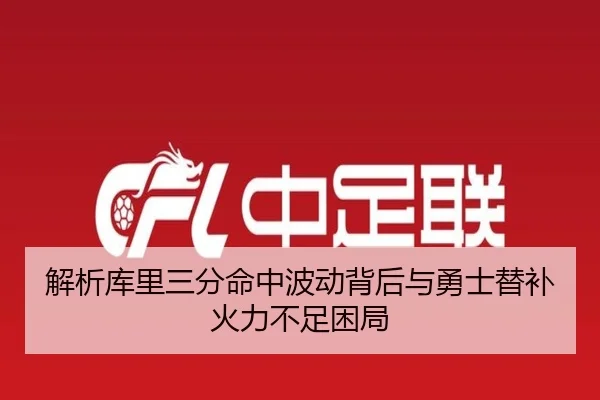 解析库里三分命中波动背后与勇士替补火力不足困局