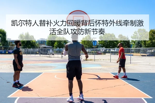 凯尔特人替补火力回暖背后怀特外线牵制激活全队攻防新节奏