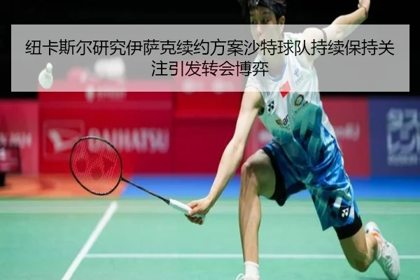 纽卡斯尔研究伊萨克续约方案沙特球队持续保持关注引发转会博弈